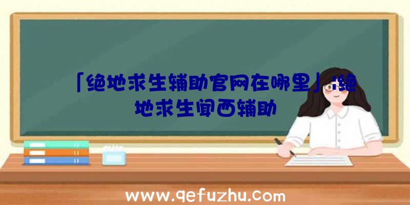 「绝地求生辅助官网在哪里」|绝地求生闻西辅助